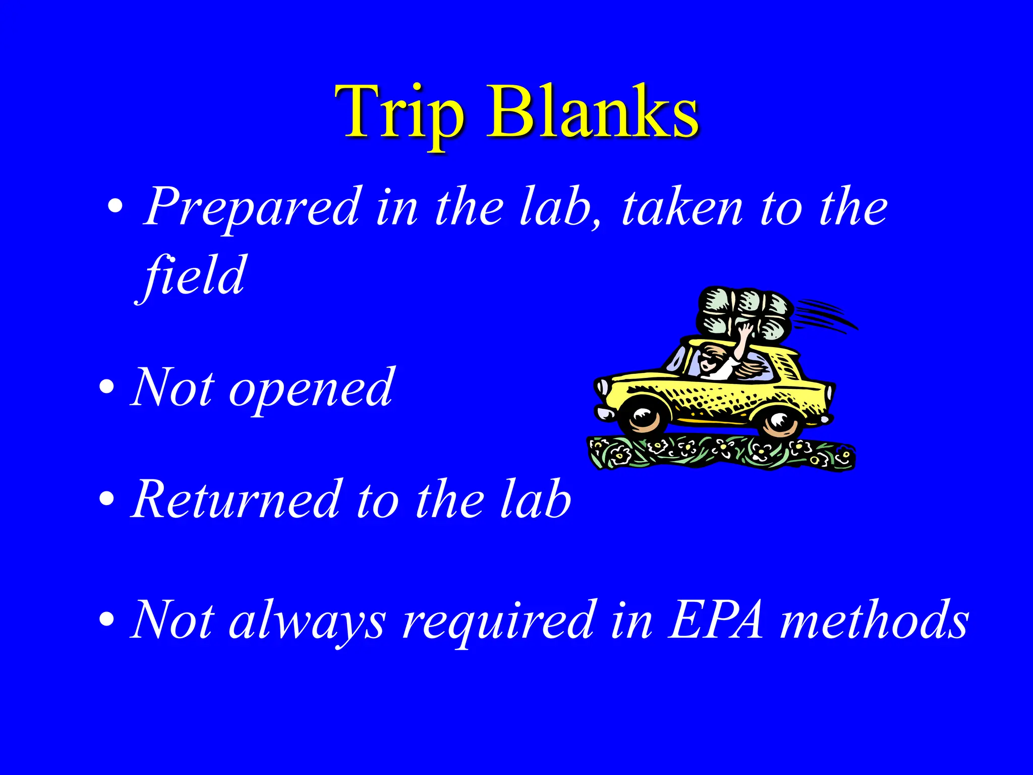 Trip Blanks
• Prepared in the lab, taken to the
field
• Not opened
• Returned to the lab
• Not always required in EPA methods
 