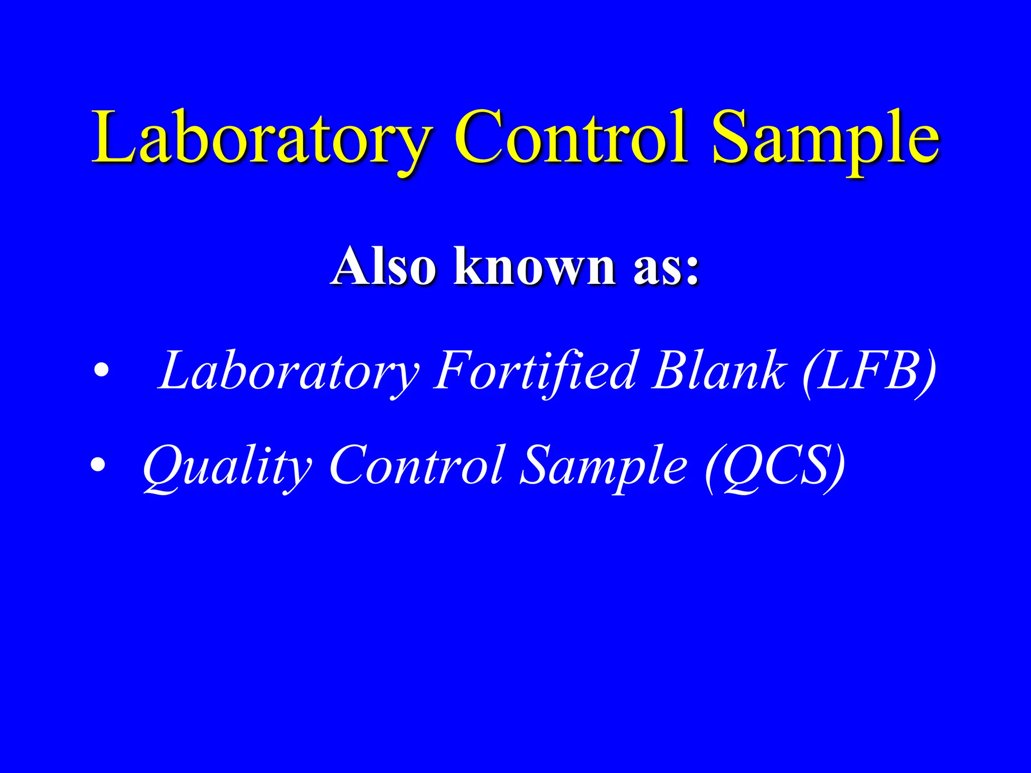Laboratory Control Sample
Also known as:
• Laboratory Fortified Blank (LFB)
• Quality Control Sample (QCS)
 