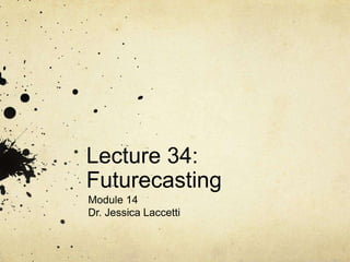 Lecture 34:
Futurecasting
Module 14
Dr. Jessica Laccetti
 