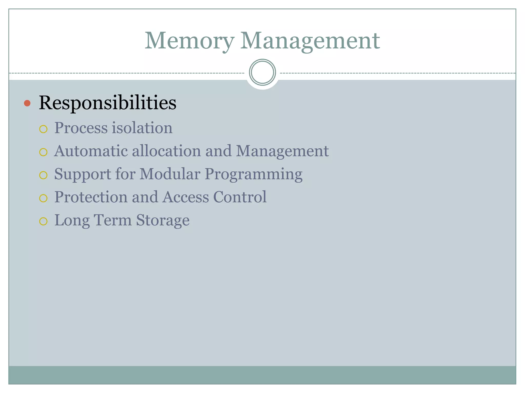 Memory Management

 Responsibilities
   Process isolation

   Automatic allocation and Management

   Support for Modular Programming

   Protection and Access Control

   Long Term Storage
 
