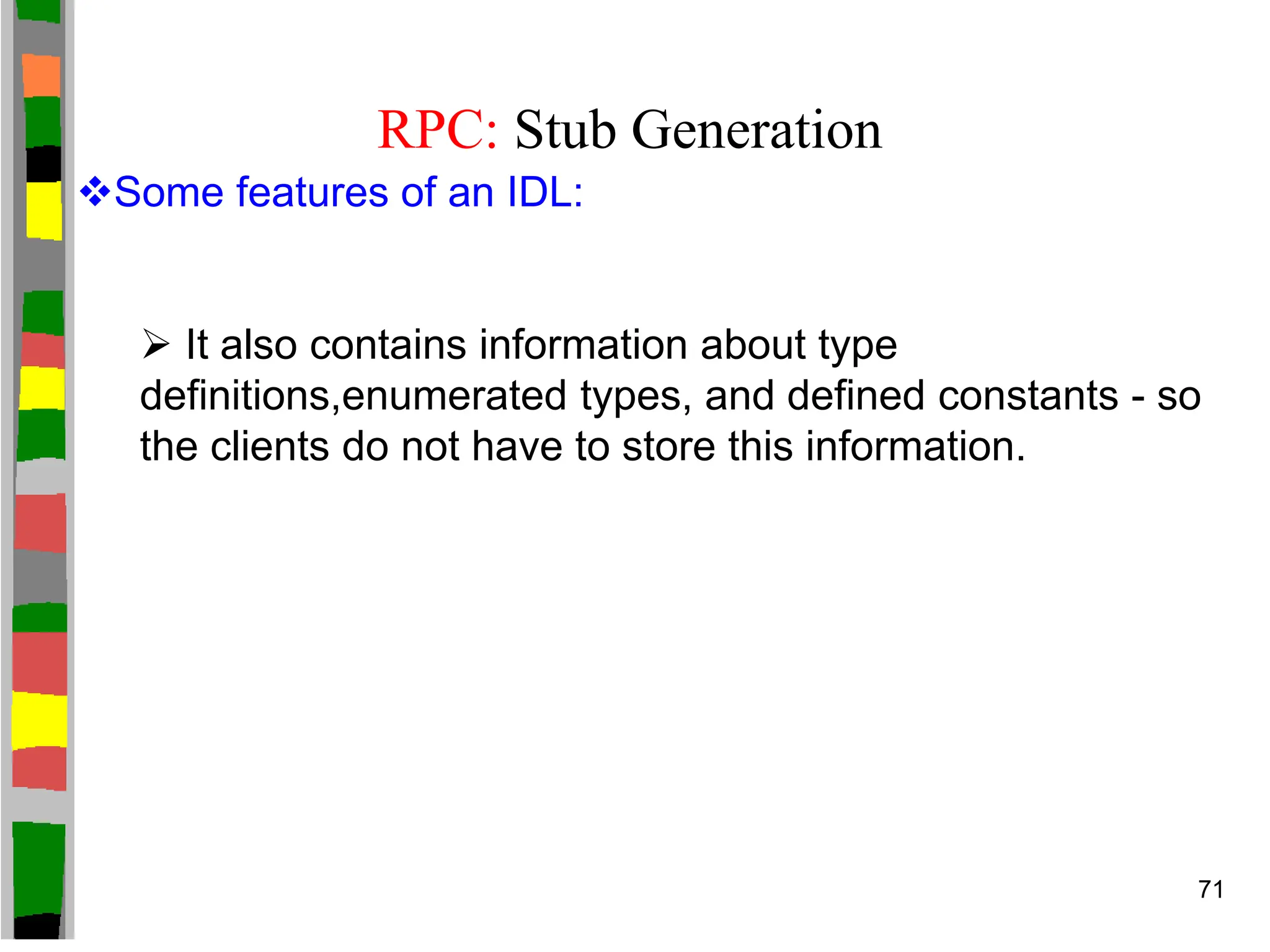RPC: Stub Generation
Some features of an IDL:
 It also contains information about type
definitions,enumerated types, and defined constants - so
the clients do not have to store this information.
71
 