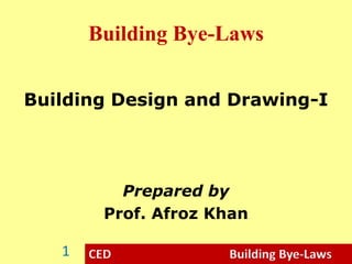 CED Building Bye-Laws
Building Bye-Laws
Building Design and Drawing-I
Prepared by
Prof. Afroz Khan
1
 