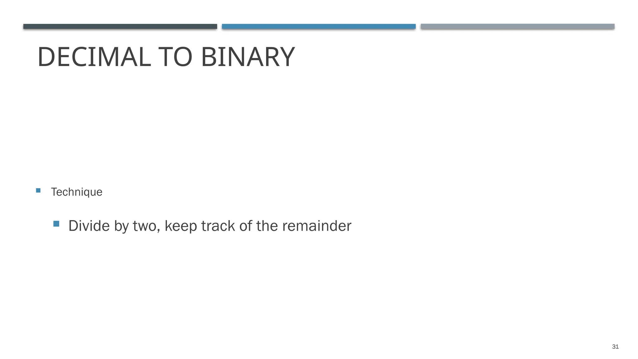 DECIMAL TO BINARY
 Technique
 Divide by two, keep track of the remainder
31
 
