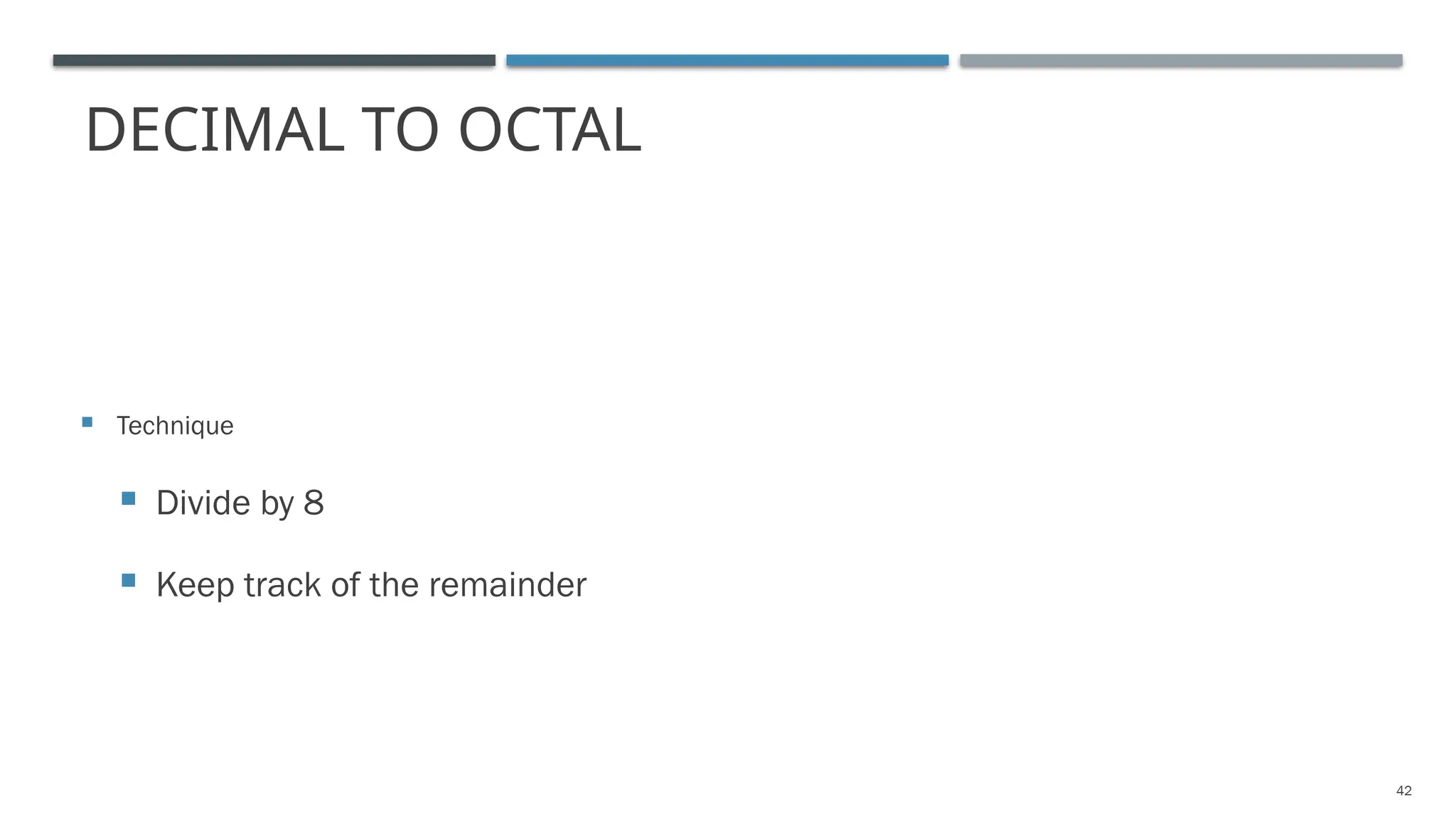 DECIMAL TO OCTAL
 Technique
 Divide by 8
 Keep track of the remainder
42
 