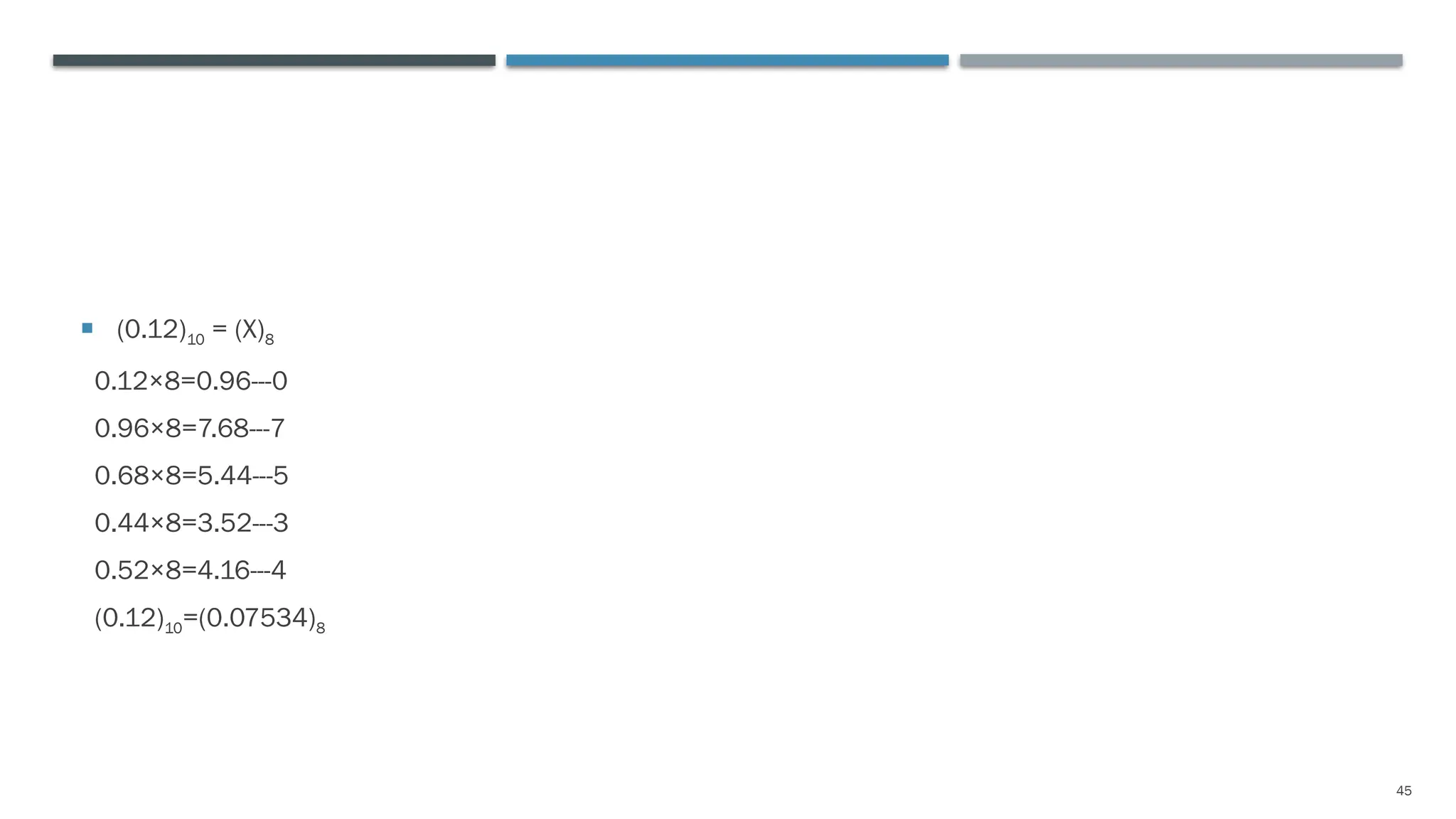 45
 (0.12)10 = (X)8
0.12×8=0.96---0
0.96×8=7.68---7
0.68×8=5.44---5
0.44×8=3.52---3
0.52×8=4.16---4
(0.12)10=(0.07534)8
 