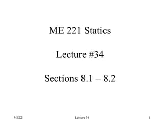 ME221 Lecture 34 1
ME 221 Statics
Lecture #34
Sections 8.1 – 8.2
 