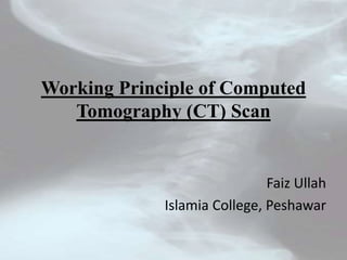 Working Principle of Computed
Tomography (CT) Scan
Faiz Ullah
Islamia College, Peshawar
 