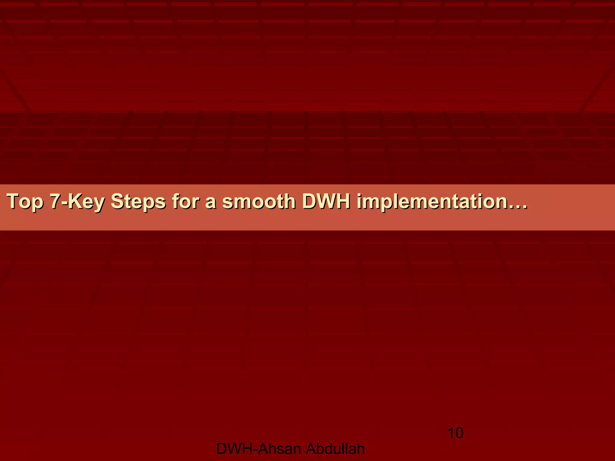 DWH-Ahsan Abdullah
10
Top 7-Key Steps for a smooth DWH implementation…Top 7-Key Steps for a smooth DWH implementation…
 