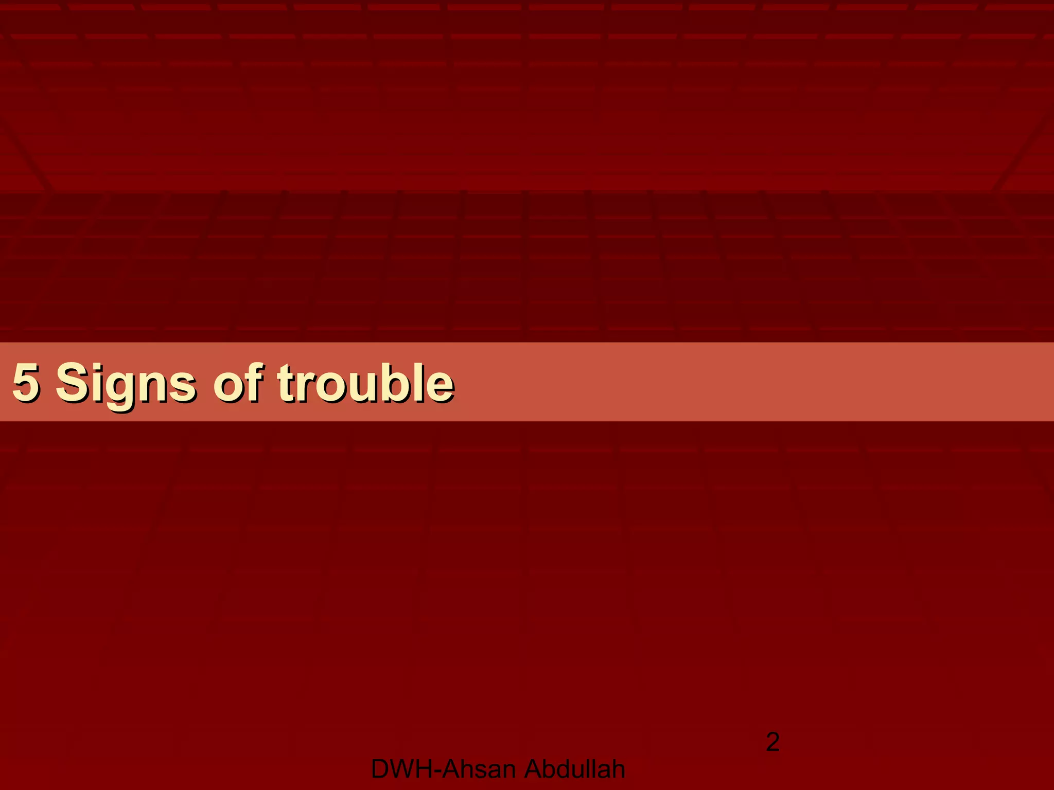 DWH-Ahsan Abdullah
2
5 Signs of trouble5 Signs of trouble
 
