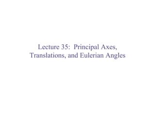 Lecture 35: Principal Axes,
Translations, and Eulerian Angles
 