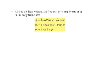 • Adding up these vectors, we find that the components of ω
ω
ω
ω
in the body frame are:
1
2
3
sin sin cos
sin cos sin
cos
ω φ θ ψ θ ψ
ω φ θ ψ θ ψ
ω φ θ ψ
= +
= −
= +
 