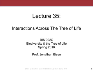 Slides by Jonathan Eisen for BIS2C at UC Davis Spring 2016
Lecture 35:
Interactions Across The Tree of Life
BIS 002C
Biodiversity & the Tree of Life
Spring 2016
Prof. Jonathan Eisen
1
 