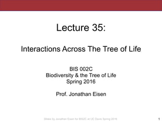 Slides by Jonathan Eisen for BIS2C at UC Davis Spring 2016
Lecture 35:
Interactions Across The Tree of Life
BIS 002C
Biodi...