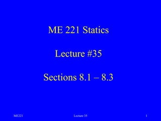 ME221 Lecture 35 1
ME 221 Statics
Lecture #35
Sections 8.1 – 8.3
 