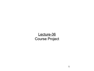 1
Lecture-36
Course Project
 
