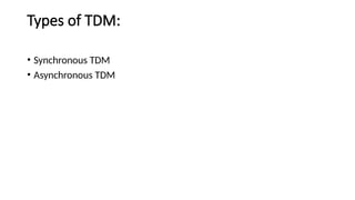 Types of TDM:
• Synchronous TDM
• Asynchronous TDM
 