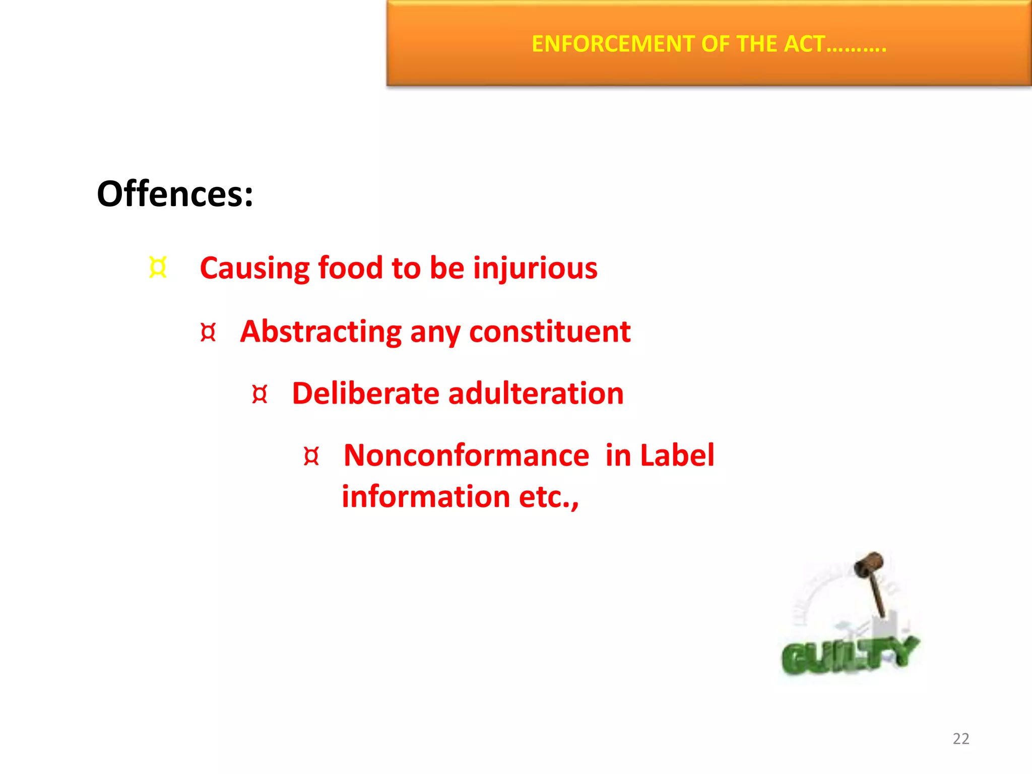 ENFORCEMENT OF THE ACT……….
Offences:
¤ Causing food to be injurious
¤ Abstracting any constituent
¤ Deliberate adulteration
¤ Nonconformance in Label
information etc.,
22
 