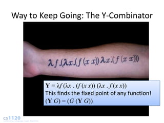 Way to Keep Going: The Y-Combinator




        Y = λf (λx . (f (x x)) (λx . f (x x))
        This finds the fixed point of any function!
        (Y G) = (G (Y G))
 