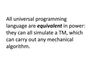 All universal programming
language are equivalent in power:
they can all simulate a TM, which
can carry out any mechanical
algorithm.
 
