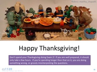 flickrcc: martha_chapa95




         Happy Thanksgiving!
Don’t spend your Thanksgiving doing Exam 2! If you are well prepared, it should
only take a few hours. If you’re spending longer then that on it, you are doing
something wrong, or grossly misinterpreting the questions.

                                                                                  33
 