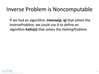 Inverse Problem is Noncomputable
 If we had an algorithm, inverse(p, q) that solves the
 InverseProblem, we could use it to define an
 algorithm halts(s) that solves the HaltingProblem:




                                                         5
 