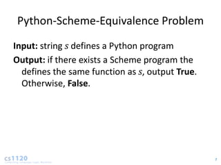Python-Scheme-Equivalence Problem
Input: string s defines a Python program
Output: if there exists a Scheme program the
  defines the same function as s, output True.
  Otherwise, False.




                                                 7
 
