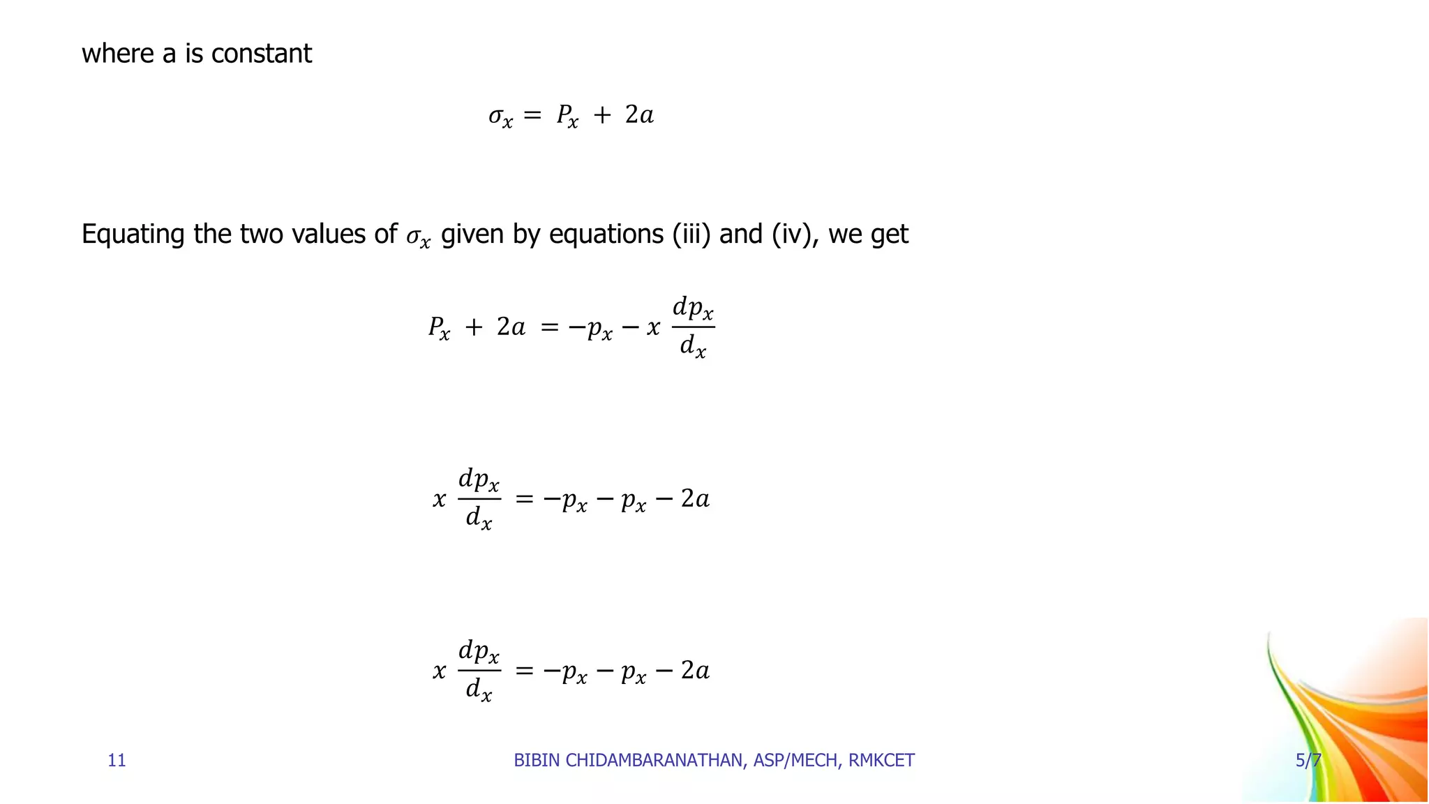 where a is constant
𝜎𝑥 = 𝑃𝑥 + 2𝑎
Equating the two values of 𝜎𝑥 given by equations (iii) and (iv), we get
𝑃𝑥 + 2𝑎 = −𝑝𝑥 − 𝑥
𝑑𝑝𝑥
𝑑𝑥
𝑥
𝑑𝑝𝑥
𝑑𝑥
= −𝑝𝑥 − 𝑝𝑥 − 2𝑎
𝑥
𝑑𝑝𝑥
𝑑𝑥
= −𝑝𝑥 − 𝑝𝑥 − 2𝑎
11 BIBIN CHIDAMBARANATHAN, ASP/MECH, RMKCET 5/7
 
