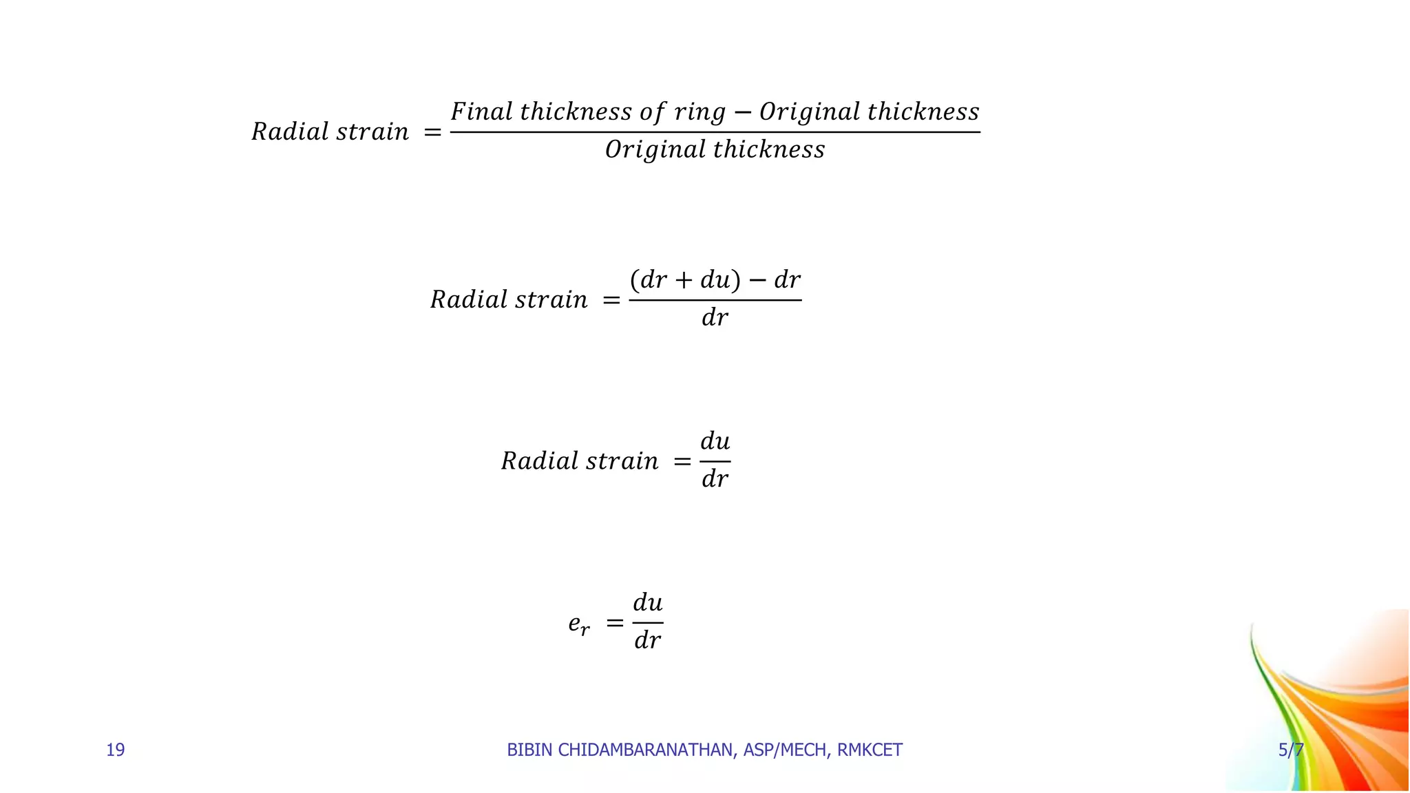 𝑅𝑎𝑑𝑖𝑎𝑙 𝑠𝑡𝑟𝑎𝑖𝑛 =
𝐹𝑖𝑛𝑎𝑙 𝑡ℎ𝑖𝑐𝑘𝑛𝑒𝑠𝑠 𝑜𝑓 𝑟𝑖𝑛𝑔 − 𝑂𝑟𝑖𝑔𝑖𝑛𝑎𝑙 𝑡ℎ𝑖𝑐𝑘𝑛𝑒𝑠𝑠
𝑂𝑟𝑖𝑔𝑖𝑛𝑎𝑙 𝑡ℎ𝑖𝑐𝑘𝑛𝑒𝑠𝑠
𝑅𝑎𝑑𝑖𝑎𝑙 𝑠𝑡𝑟𝑎𝑖𝑛 =
(𝑑𝑟 + 𝑑𝑢) − 𝑑𝑟
𝑑𝑟
𝑅𝑎𝑑𝑖𝑎𝑙 𝑠𝑡𝑟𝑎𝑖𝑛 =
𝑑𝑢
𝑑𝑟
𝑒𝑟 =
𝑑𝑢
𝑑𝑟
19 BIBIN CHIDAMBARANATHAN, ASP/MECH, RMKCET 5/7
 