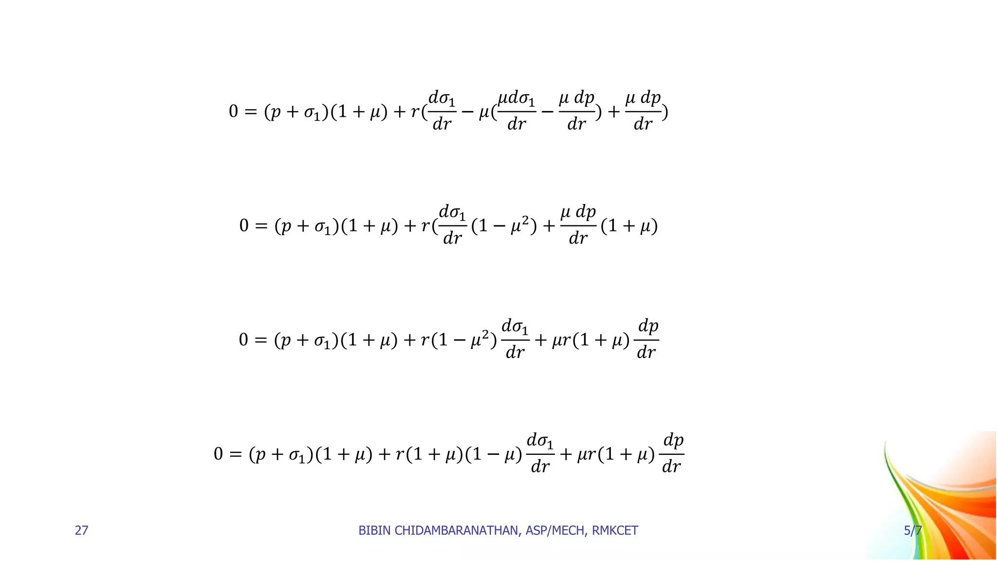 0 = (𝑝 + 𝜎1)(1 + 𝜇) + 𝑟(
𝑑𝜎1
𝑑𝑟
− 𝜇(
𝜇𝑑𝜎1
𝑑𝑟
−
𝜇 𝑑𝑝
𝑑𝑟
) +
𝜇 𝑑𝑝
𝑑𝑟
)
0 = (𝑝 + 𝜎1)(1 + 𝜇) + 𝑟(
𝑑𝜎1
𝑑𝑟
(1 − 𝜇2
) +
𝜇 𝑑𝑝
𝑑𝑟
(1 + 𝜇)
0 = (𝑝 + 𝜎1)(1 + 𝜇) + 𝑟(1 − 𝜇2
)
𝑑𝜎1
𝑑𝑟
+ 𝜇𝑟(1 + 𝜇)
𝑑𝑝
𝑑𝑟
0 = (𝑝 + 𝜎1)(1 + 𝜇) + 𝑟(1 + 𝜇)(1 − 𝜇)
𝑑𝜎1
𝑑𝑟
+ 𝜇𝑟(1 + 𝜇)
𝑑𝑝
𝑑𝑟
27 BIBIN CHIDAMBARANATHAN, ASP/MECH, RMKCET 5/7
 