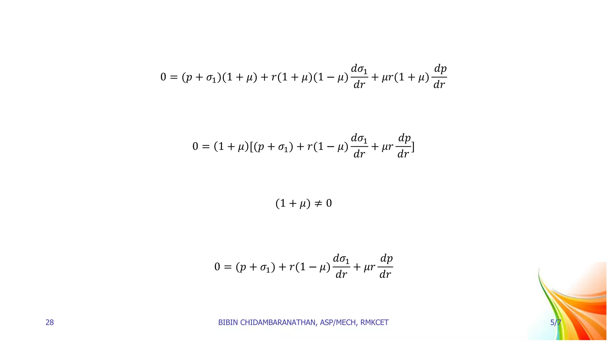 0 = (𝑝 + 𝜎1)(1 + 𝜇) + 𝑟(1 + 𝜇)(1 − 𝜇)
𝑑𝜎1
𝑑𝑟
+ 𝜇𝑟(1 + 𝜇)
𝑑𝑝
𝑑𝑟
0 = 1 + 𝜇 [(𝑝 + 𝜎1) + 𝑟(1 − 𝜇)
𝑑𝜎1
𝑑𝑟
+ 𝜇𝑟
𝑑𝑝
𝑑𝑟
]
(1 + 𝜇) ≠ 0
0 = (𝑝 + 𝜎1) + 𝑟(1 − 𝜇)
𝑑𝜎1
𝑑𝑟
+ 𝜇𝑟
𝑑𝑝
𝑑𝑟
28 BIBIN CHIDAMBARANATHAN, ASP/MECH, RMKCET 5/7
 