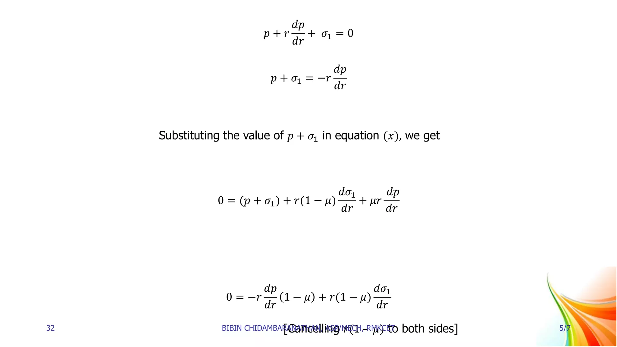 𝑝 + 𝑟
𝑑𝑝
𝑑𝑟
+ 𝜎1 = 0
𝑝 + 𝜎1 = −𝑟
𝑑𝑝
𝑑𝑟
Substituting the value of 𝑝 + 𝜎1 in equation (𝑥), we get
0 = (𝑝 + 𝜎1) + 𝑟(1 − 𝜇)
𝑑𝜎1
𝑑𝑟
+ 𝜇𝑟
𝑑𝑝
𝑑𝑟
0 = −𝑟
𝑑𝑝
𝑑𝑟
1 − 𝜇 + 𝑟(1 − 𝜇)
𝑑𝜎1
𝑑𝑟
[Cancelling 𝑟(1 – 𝜇) to both sides]
32 BIBIN CHIDAMBARANATHAN, ASP/MECH, RMKCET 5/7
 