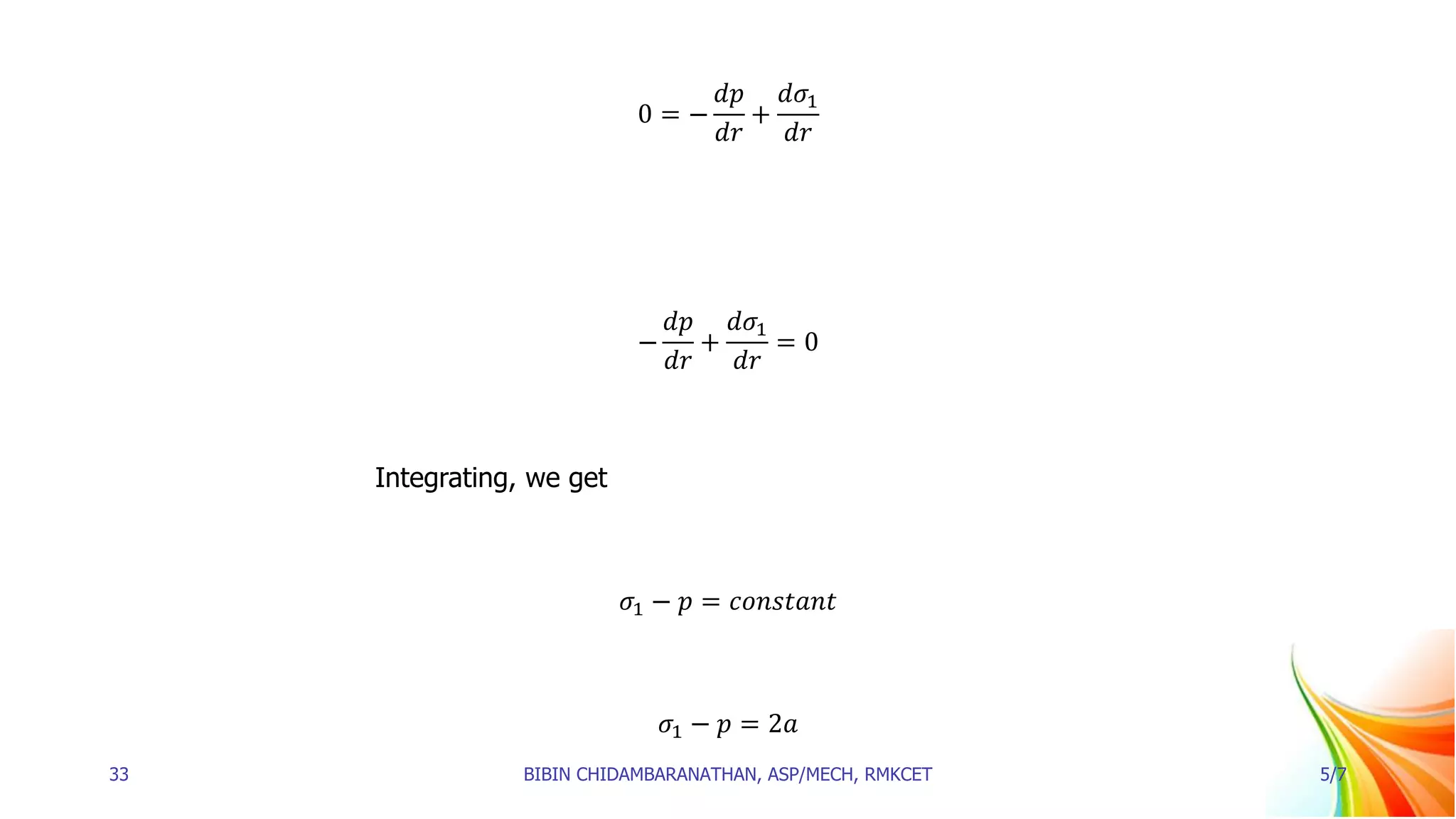 0 = −
𝑑𝑝
𝑑𝑟
+
𝑑𝜎1
𝑑𝑟
−
𝑑𝑝
𝑑𝑟
+
𝑑𝜎1
𝑑𝑟
= 0
Integrating, we get
𝜎1 − 𝑝 = 𝑐𝑜𝑛𝑠𝑡𝑎𝑛𝑡
𝜎1 − 𝑝 = 2𝑎
33 BIBIN CHIDAMBARANATHAN, ASP/MECH, RMKCET 5/7
 