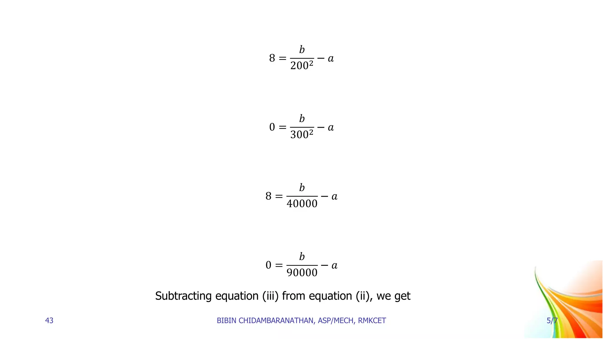 8 =
𝑏
2002
− 𝑎
0 =
𝑏
3002
− 𝑎
8 =
𝑏
40000
− 𝑎
0 =
𝑏
90000
− 𝑎
Subtracting equation (iii) from equation (ii), we get
43 BIBIN CHIDAMBARANATHAN, ASP/MECH, RMKCET 5/7
 