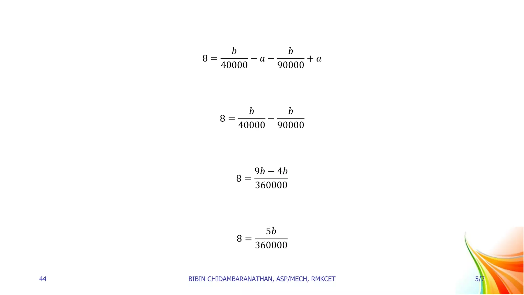 8 =
𝑏
40000
− 𝑎 −
𝑏
90000
+ 𝑎
8 =
𝑏
40000
−
𝑏
90000
8 =
9𝑏 − 4𝑏
360000
8 =
5𝑏
360000
44 BIBIN CHIDAMBARANATHAN, ASP/MECH, RMKCET 5/7
 