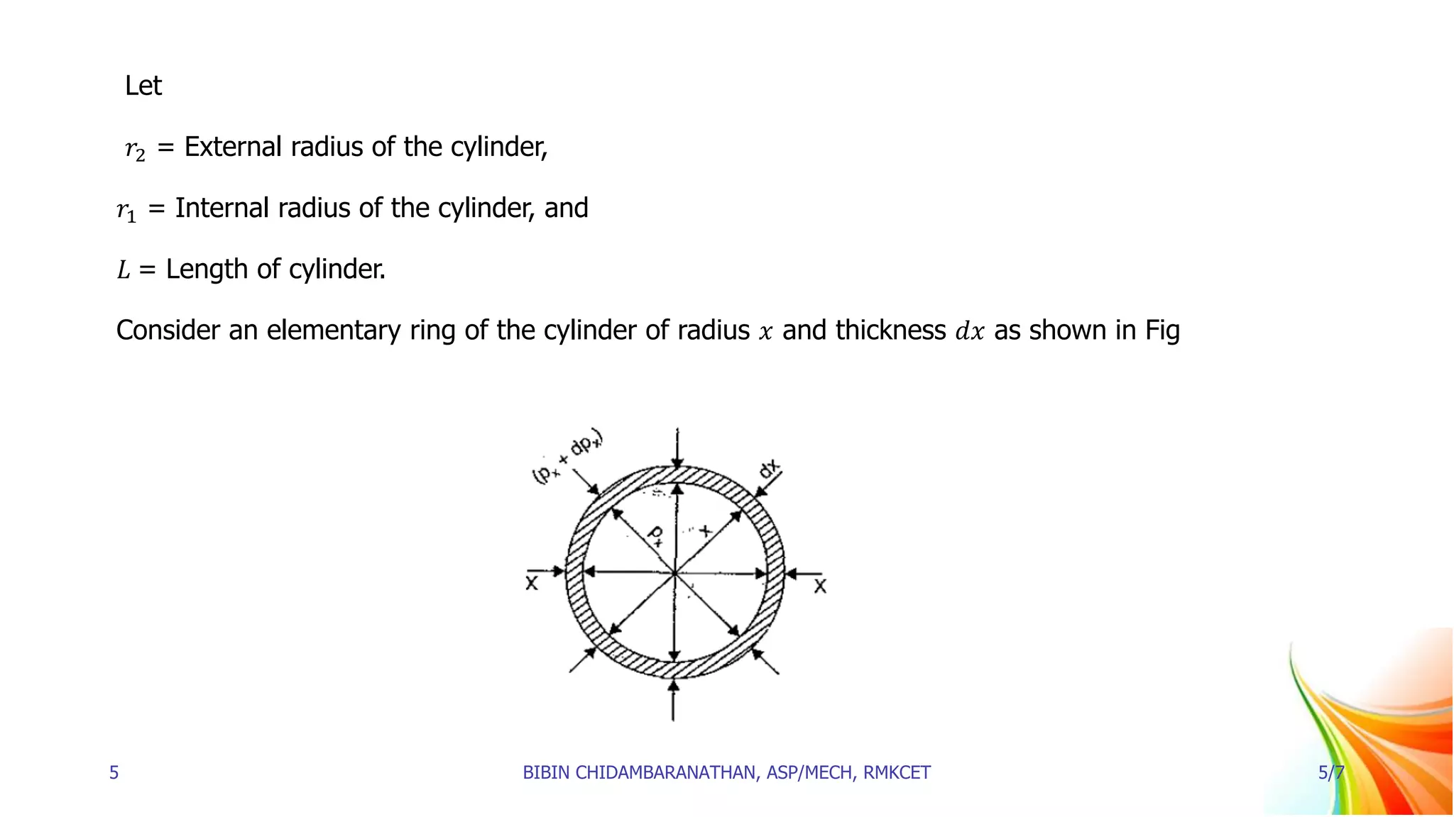Let
𝑟2 = External radius of the cylinder,
𝑟1 = Internal radius of the cylinder, and
𝐿 = Length of cylinder.
Consider an elementary ring of the cylinder of radius 𝑥 and thickness 𝑑𝑥 as shown in Fig
5 BIBIN CHIDAMBARANATHAN, ASP/MECH, RMKCET 5/7
 