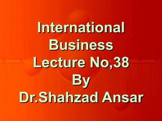 International
Business
Lecture No,38
By
Dr.Shahzad Ansar
 