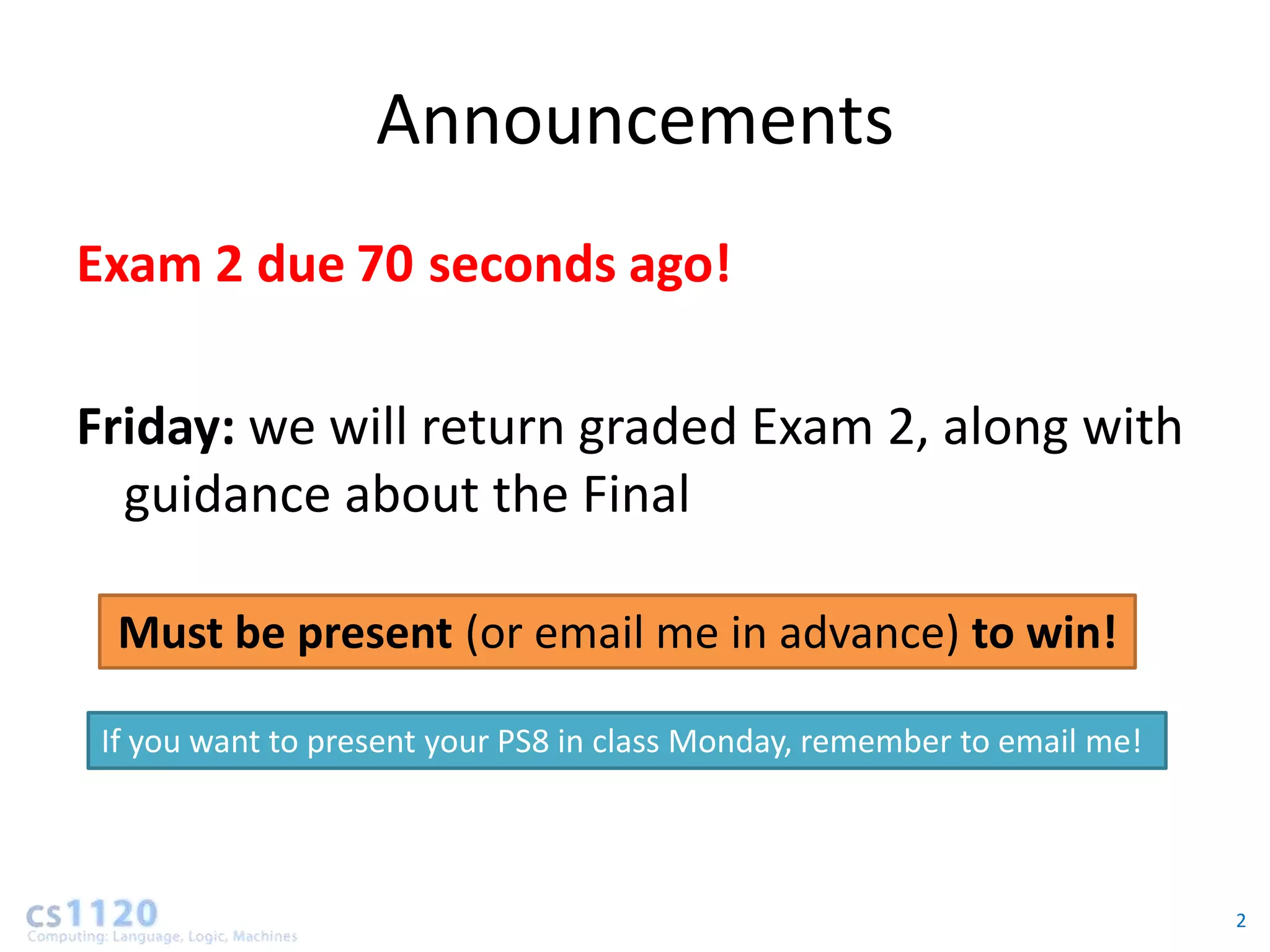 Announcements
Exam 2 due 61 seconds ago!
           70
           69
           68
           67
           66
           65
           64
           63
           62
           60

Friday: we will return graded Exam 2, along with
  guidance about the Final

  Must be present (or email me in advance) to win!

 If you want to present your PS8 in class Monday, remember to email me!



                                                                          2
 