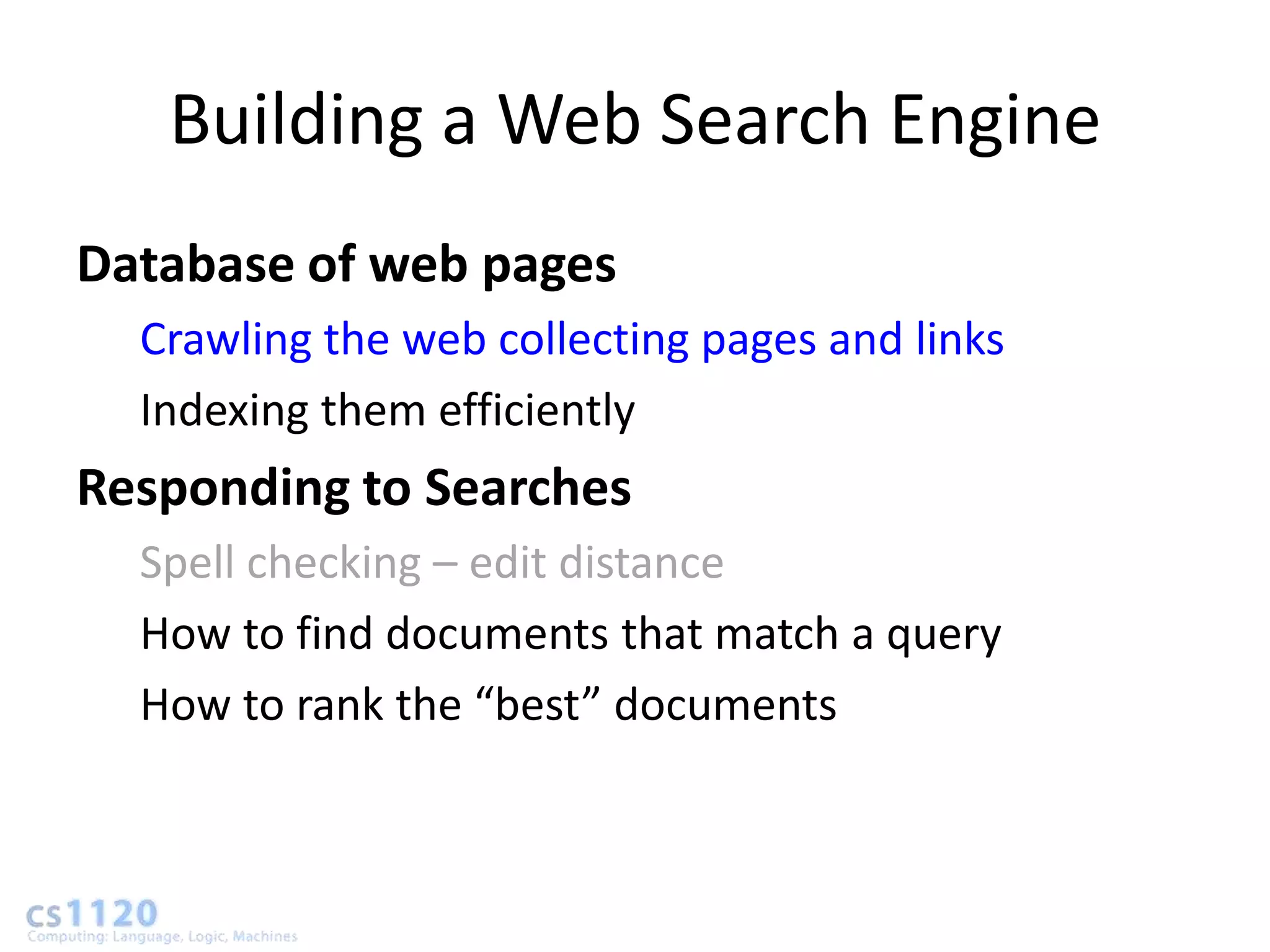Building a Web Search Engine
Database of web pages
  Crawling the web collecting pages and links
  Indexing them efficiently
Responding to Searches
  Spell checking – edit distance
  How to find documents that match a query
  How to rank the “best” documents
 
