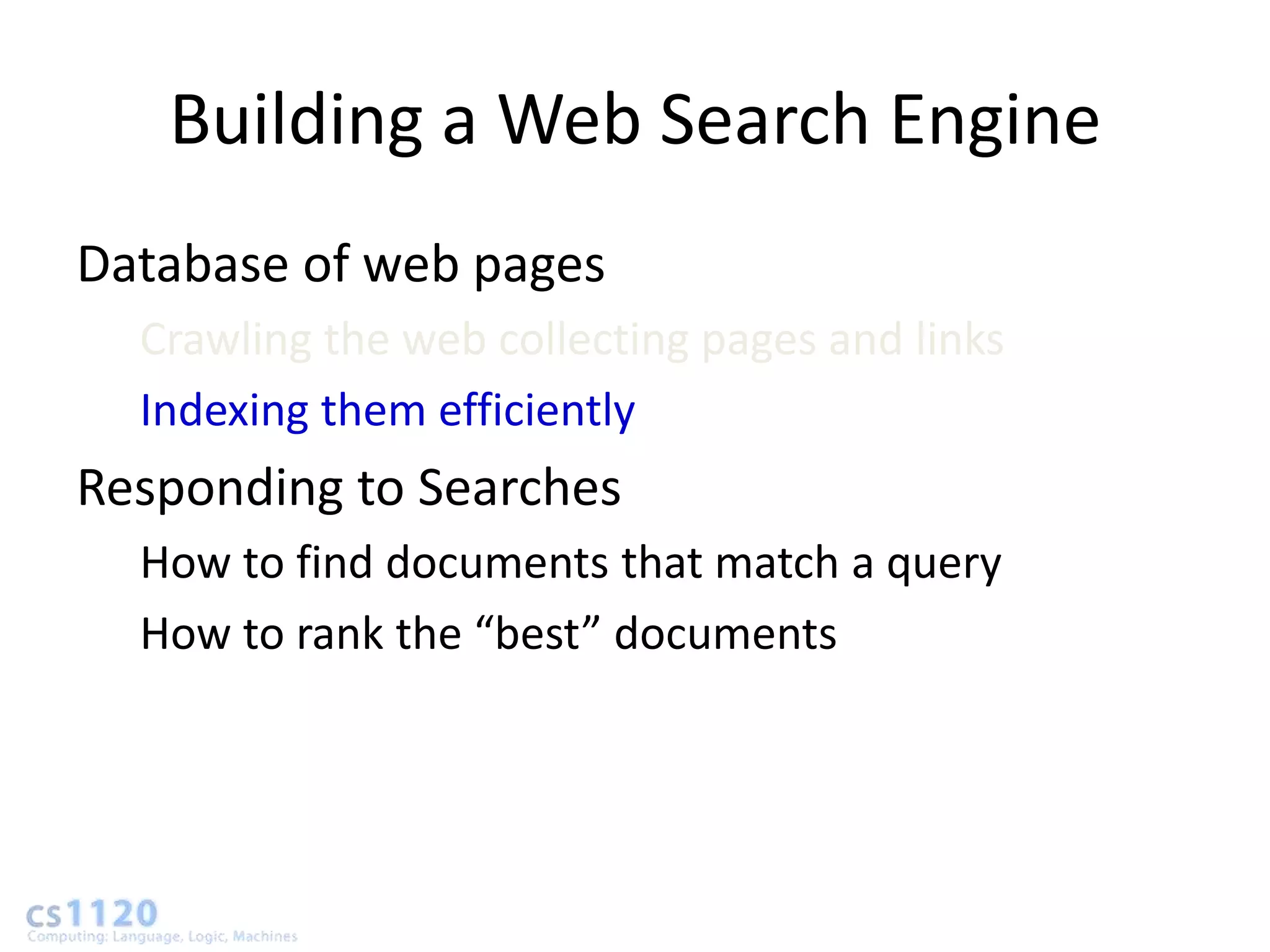 Building a Web Search Engine
Database of web pages
  Crawling the web collecting pages and links
  Indexing them efficiently
Responding to Searches
  How to find documents that match a query
  How to rank the “best” documents
 