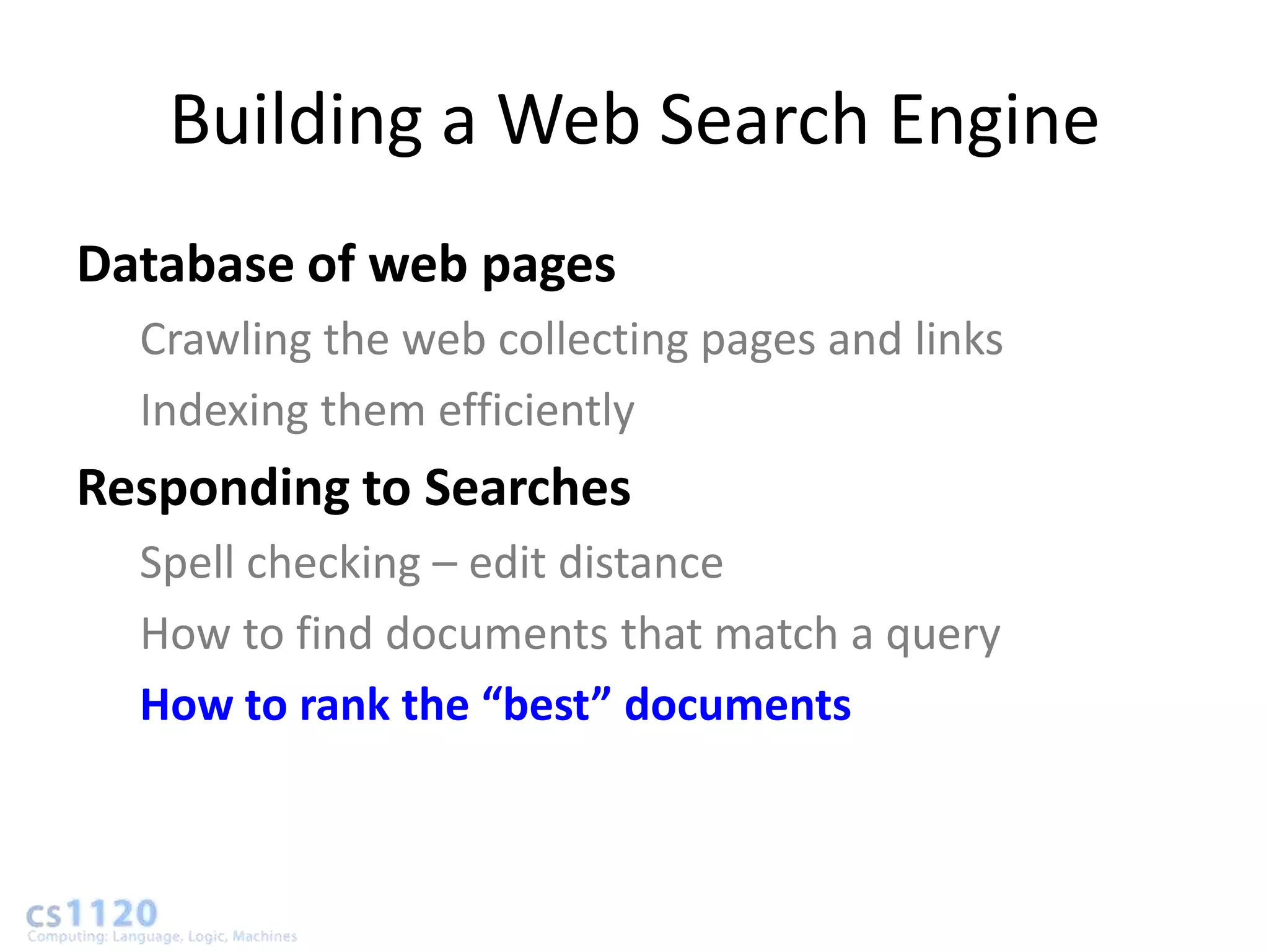 Building a Web Search Engine
Database of web pages
  Crawling the web collecting pages and links
  Indexing them efficiently
Responding to Searches
  Spell checking – edit distance
  How to find documents that match a query
  How to rank the “best” documents
 