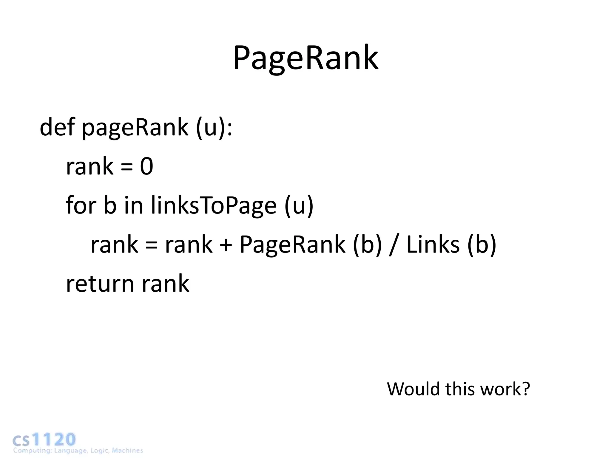 PageRank
def pageRank (u):
  rank = 0
  for b in linksToPage (u)
     rank = rank + PageRank (b) / Links (b)
  return rank


                                Would this work?
 