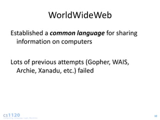WorldWideWeb
Established a common language for sharing
  information on computers

Lots of previous attempts (Gopher, WAIS,
  Archie, Xanadu, etc.) failed




                                            10
 