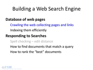 Building a Web Search Engine
Database of web pages
  Crawling the web collecting pages and links
  Indexing them efficiently
Responding to Searches
  Spell checking – edit distance
  How to find documents that match a query
  How to rank the “best” documents
 