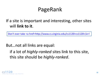 PageRank
If a site is important and interesting, other sites
   will link to it.
 Don’t ever take <a href=http://www.cs.virginia.edu/cs1120>cs1120</a>!



But…not all links are equal:
  if a lot of highly-ranked sites link to this site,
  this site should be highly-ranked.


                                                                         30
 
