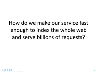 How do we make our service fast
enough to index the whole web
 and serve billions of requests?




                                   35
 