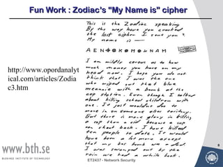 Fun Work : Zodiac’s “My Name is” cipher




http://www.opordanalyt
ical.com/articles/Zodia
c3.htm




                                                      8



                          ET2437 - Network Security
 