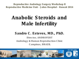 Sandro C. Esteves, MD., PhD. 
Director, ANDROFERT 
Andrology& Human Reproduction Clinic 
Campinas, BRAZIL 
Anabolic Steroids and Male Infertility 
ISO 9001:2008 
Reproductive Andrology Surgery Workshop II 
Reproductive Medicine Unit -JahraHospital -Kuwait 2014  