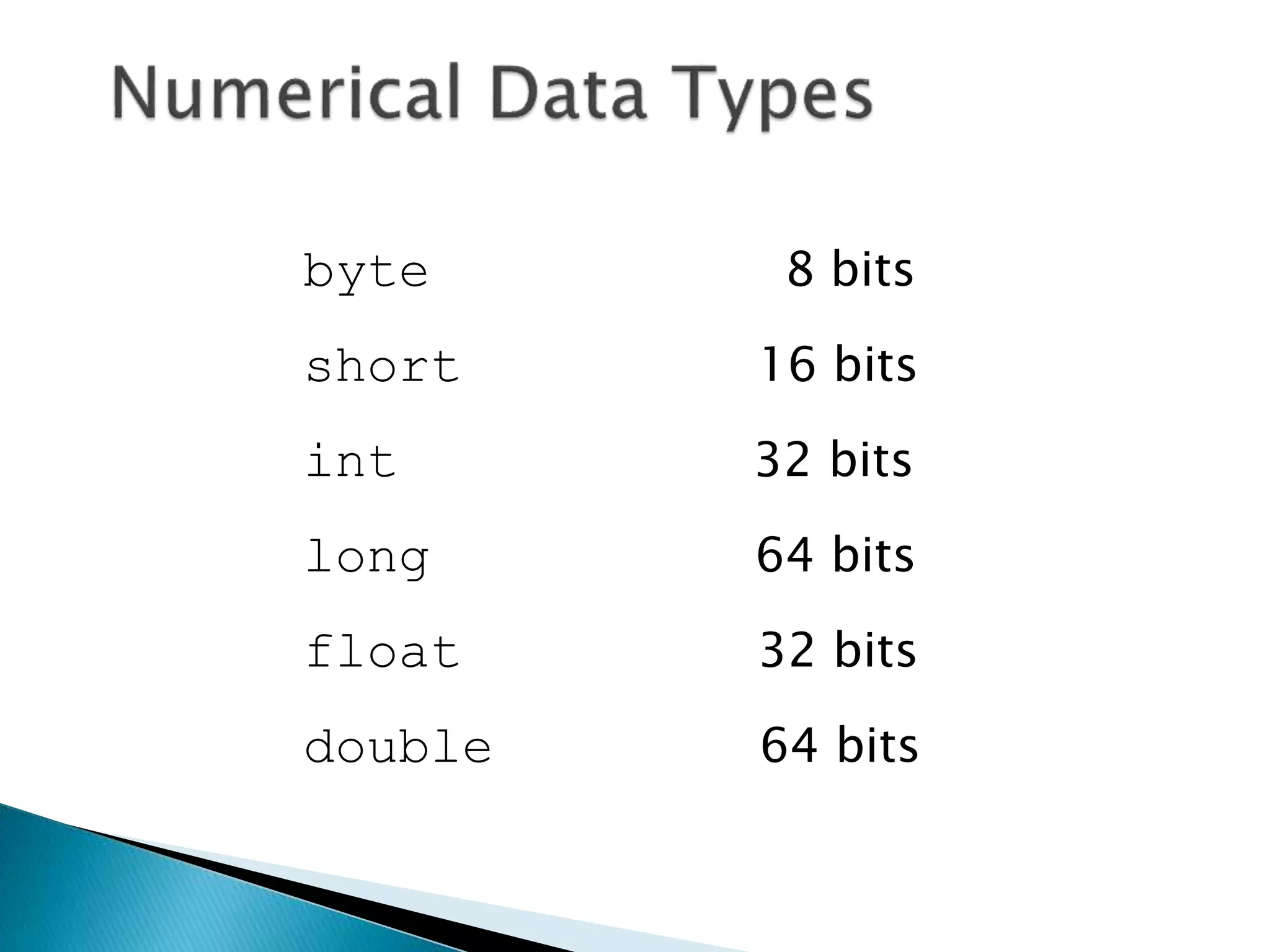 byte 8 bits
short 16 bits
int 32 bits
long 64 bits
float 32 bits
double 64 bits
 