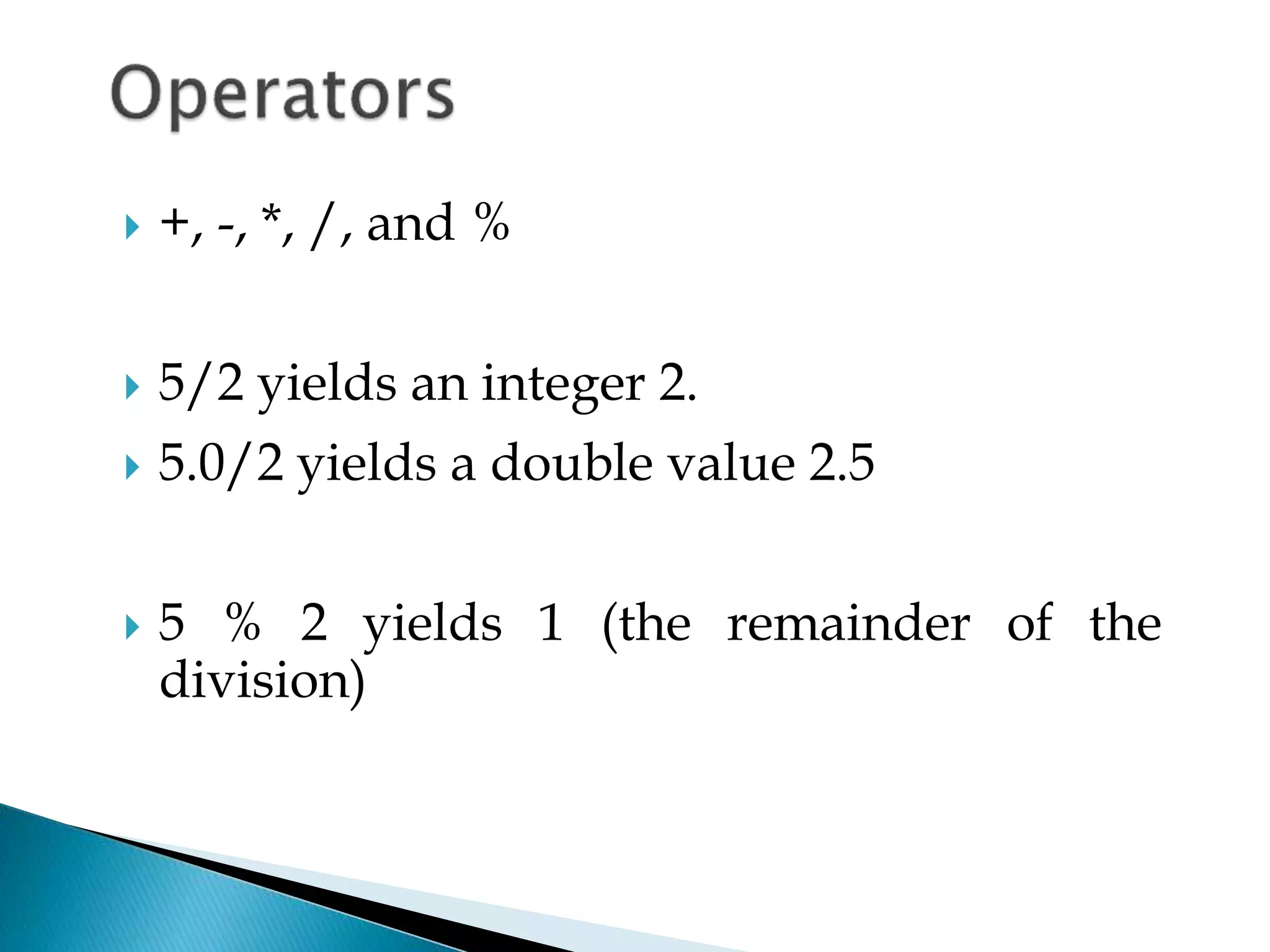  +, -, *, /, and %
 5/2 yields an integer 2.
 5.0/2 yields a double value 2.5
 5 % 2 yields 1 (the remainder of the
division)
 