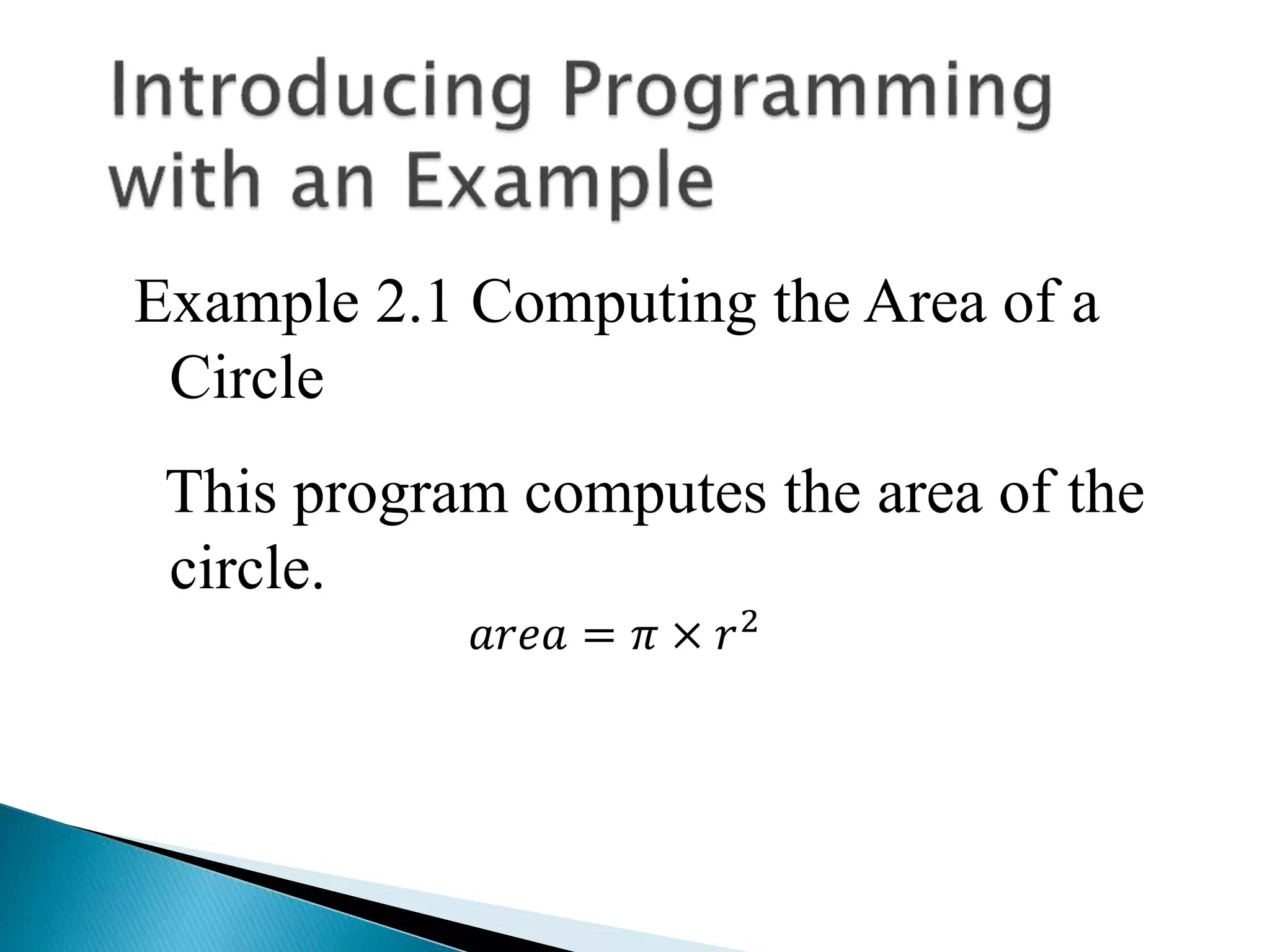 Example 2.1 Computing the Area of a
Circle
This program computes the area of the
circle.
𝑎𝑟𝑒𝑎 = 𝜋 × 𝑟2
 